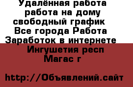 Удалённая работа, работа на дому, свободный график. - Все города Работа » Заработок в интернете   . Ингушетия респ.,Магас г.